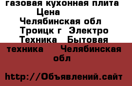 газовая кухонная плита › Цена ­ 7 000 - Челябинская обл., Троицк г. Электро-Техника » Бытовая техника   . Челябинская обл.